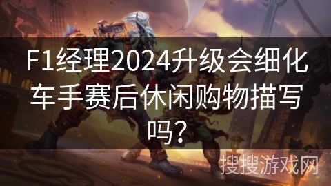 F1经理2024升级会细化车手赛后休闲购物描写吗？