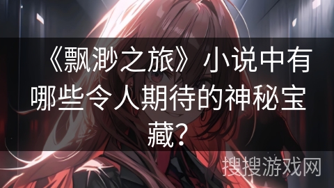《飘渺之旅》小说中有哪些令人期待的神秘宝藏？