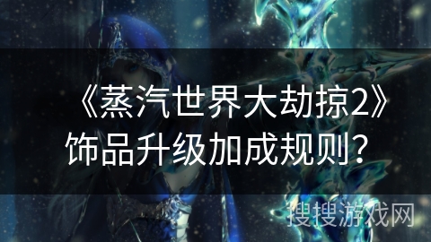 《蒸汽世界大劫掠2》饰品升级加成规则？
