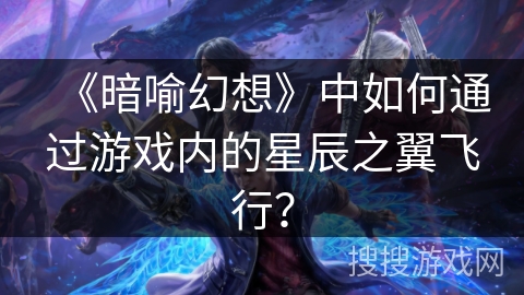 《暗喻幻想》中如何通过游戏内的星辰之翼飞行？