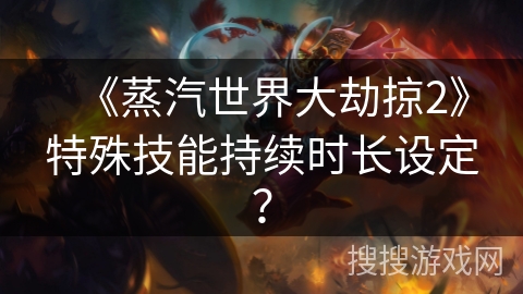 《蒸汽世界大劫掠2》特殊技能持续时长设定？