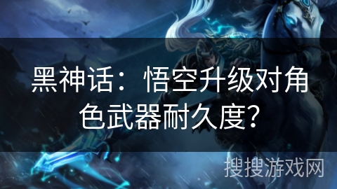 黑神话：悟空升级对角色武器耐久度？