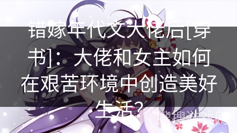 错嫁年代文大佬后[穿书]：大佬和女主如何在艰苦环境中创造美好生活？