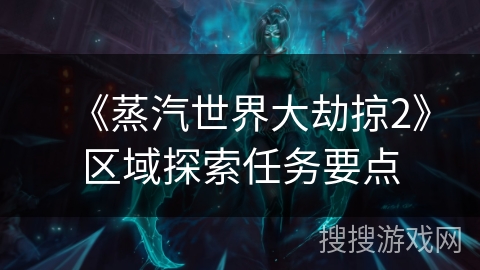 《蒸汽世界大劫掠2》区域探索任务要点 《蒸汽世界大劫掠2》区域探索任务要点