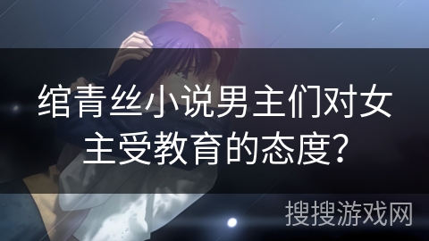 绾青丝小说男主们对女主受教育的态度？