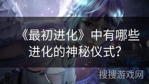 《最初进化》中有哪些进化的神秘仪式？