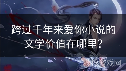 跨过千年来爱你小说的文学价值在哪里? 跨过千年来爱你小说的文学价值在哪里?