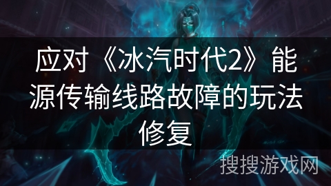 应对《冰汽时代2》能源传输线路故障的玩法修复 应对《冰汽时代2》能源传输线路故障的玩法修复