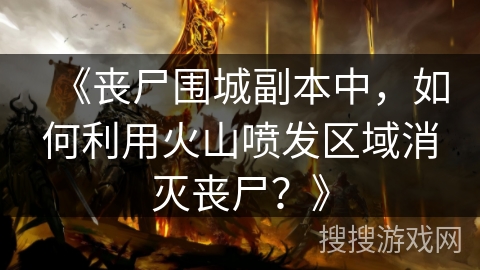 《丧尸围城副本中，如何利用火山喷发区域消灭丧尸？》