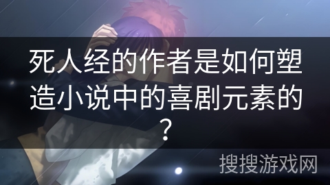死人经的作者是如何塑造小说中的喜剧元素的? 死人经的作者是如何塑造小说中的喜剧元素的?