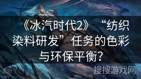 《冰汽时代2》“纺织染料研发”任务的色彩与环保平衡？