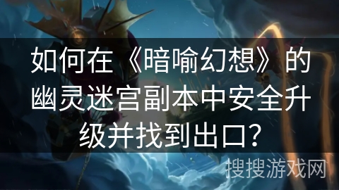 如何在《暗喻幻想》的幽灵迷宫副本中安全升级并找到出口？