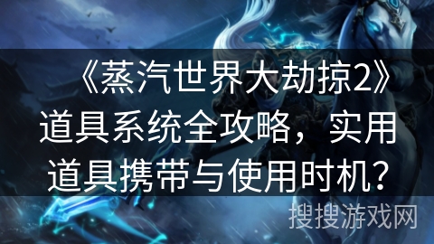 《蒸汽世界大劫掠2》道具系统全攻略,实用道具携带与使用时机? 《蒸汽世界大劫掠2》道具系统全攻略,实用道具携带与使用时机?