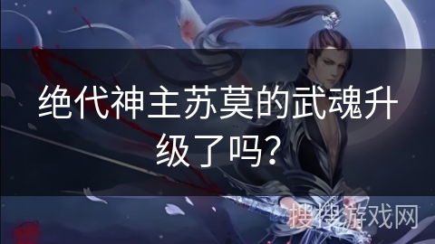 绝代神主苏莫的武魂升级了吗？
