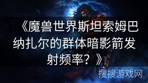 《魔兽世界斯坦索姆巴纳扎尔的群体暗影箭发射频率？》