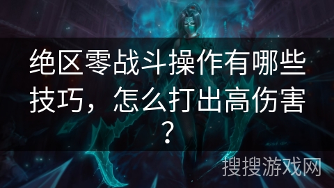 绝区零战斗操作有哪些技巧，怎么打出高伤害？
