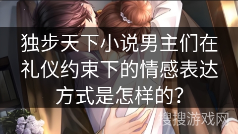 独步天下小说男主们在礼仪约束下的情感表达方式是怎样的？