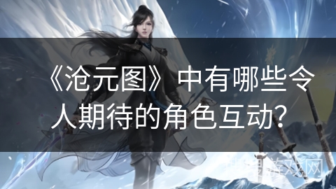 《沧元图》中有哪些令人期待的角色互动？