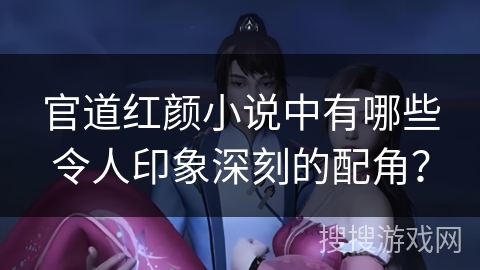 官道红颜小说中有哪些令人印象深刻的配角？