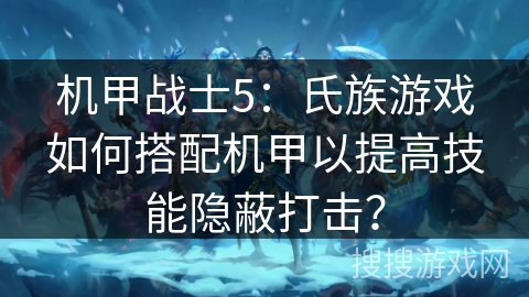 机甲战士5：氏族游戏如何搭配机甲以提高技能隐蔽打击？