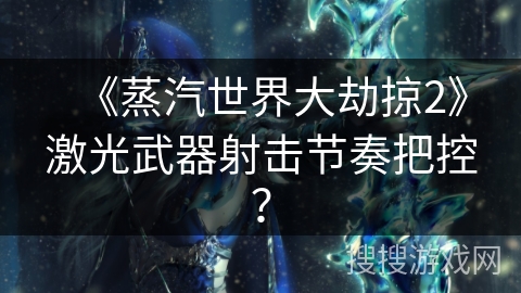 《蒸汽世界大劫掠2》激光武器射击节奏把控？