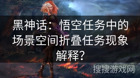 黑神话：悟空任务中的场景空间折叠任务现象解释？