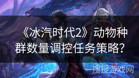 《冰汽时代2》动物种群数量调控任务策略? 《冰汽时代2》动物种群数量调控任务策略?