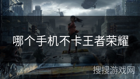 哪个手机不卡王者荣耀 哪个手机不卡王者荣耀