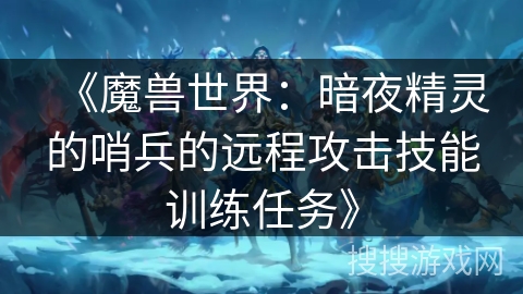 《魔兽世界：暗夜精灵的哨兵的远程攻击技能训练任务》