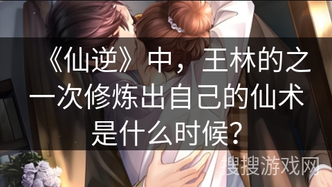 《仙逆》中，王林的之一次修炼出自己的仙术是什么时候？