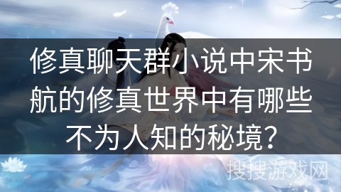 修真聊天群小说中宋书航的修真世界中有哪些不为人知的秘境? 修真聊天群小说中宋书航的修真世界中有哪些不为人知的秘境?