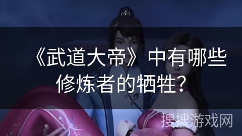 《武道大帝》中有哪些修炼者的牺牲? 《武道大帝》中有哪些修炼者的牺牲?