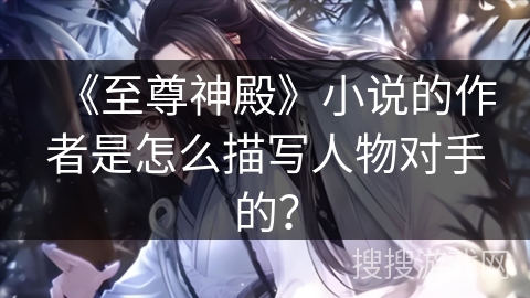 《至尊神殿》小说的作者是怎么描写人物对手的? 《至尊神殿》小说的作者是怎么描写人物对手的?