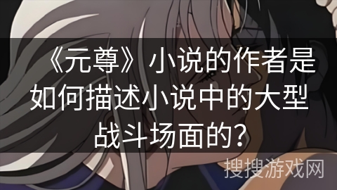 《元尊》小说的作者是如何描述小说中的大型战斗场面的？