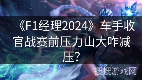 《F1经理2024》车手收官战赛前压力山大咋减压？
