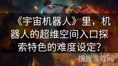 《宇宙机器人》里，机器人的超维空间入口探索特色的难度设定？