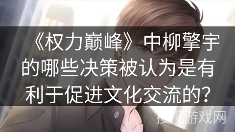 《权力巅峰》中柳擎宇的哪些决策被认为是有利于促进文化交流的? 《权力巅峰》中柳擎宇的哪些决策被认为是有利于促进文化交流的?