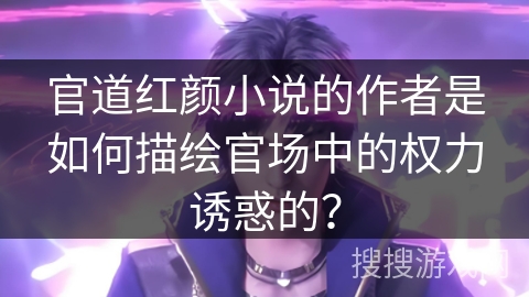 官道红颜小说的作者是如何描绘官场中的权力诱惑的? 官道红颜小说的作者是如何描绘官场中的权力诱惑的?