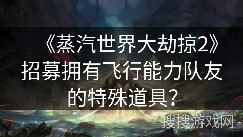 《蒸汽世界大劫掠2》招募拥有飞行能力队友的特殊道具？