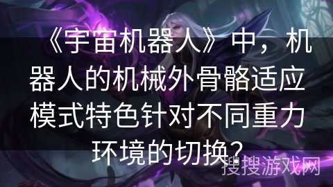 《宇宙机器人》中，机器人的机械外骨骼适应模式特色针对不同重力环境的切换？