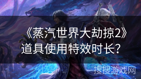 《蒸汽世界大劫掠2》道具使用特效时长? 《蒸汽世界大劫掠2》道具使用特效时长?