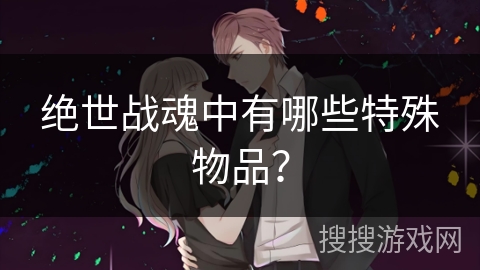 绝世战魂中有哪些特殊物品? 绝世战魂中有哪些特殊物品?