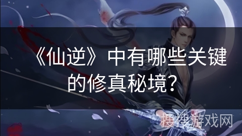 《仙逆》中有哪些关键的修真秘境？