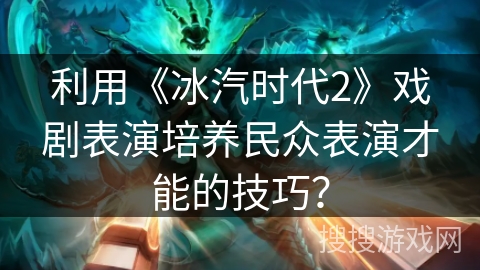 利用《冰汽时代2》戏剧表演培养民众表演才能的技巧？