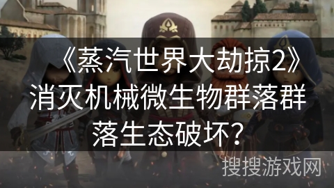 《蒸汽世界大劫掠2》消灭机械微生物群落群落生态破坏？