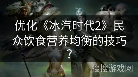 优化《冰汽时代2》民众饮食营养均衡的技巧？