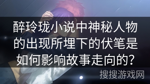 醉玲珑小说中神秘人物的出现所埋下的伏笔是如何影响故事走向的？
