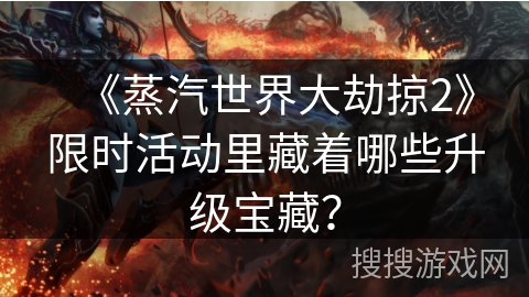 《蒸汽世界大劫掠2》限时活动里藏着哪些升级宝藏？