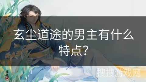 玄尘道途的男主有什么特点？
