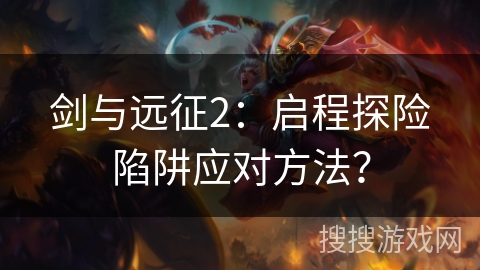 剑与远征2：启程探险陷阱应对方法？